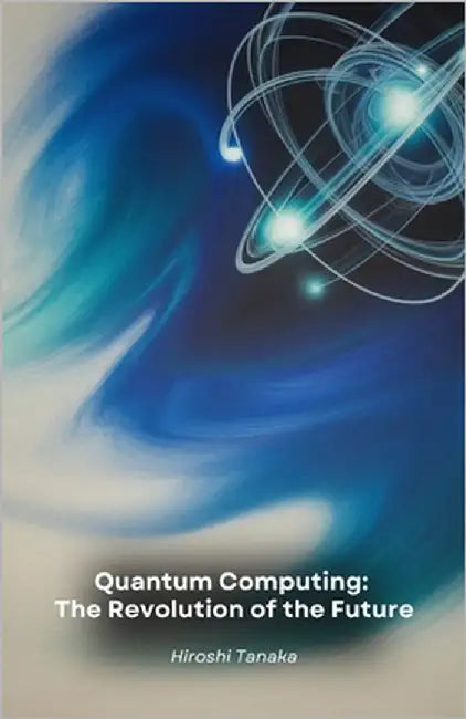 Quantum Computing: The Revolution of the Future: How quantum computers will change medicine, finance and the way we live by Tanaka, Hiroshi