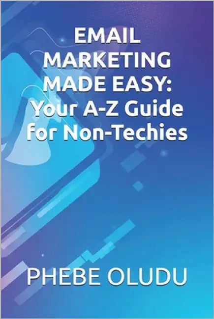 Email Marketing Made Easy: Your A-Z Guide for Non-Techies by Oludu, Phebe