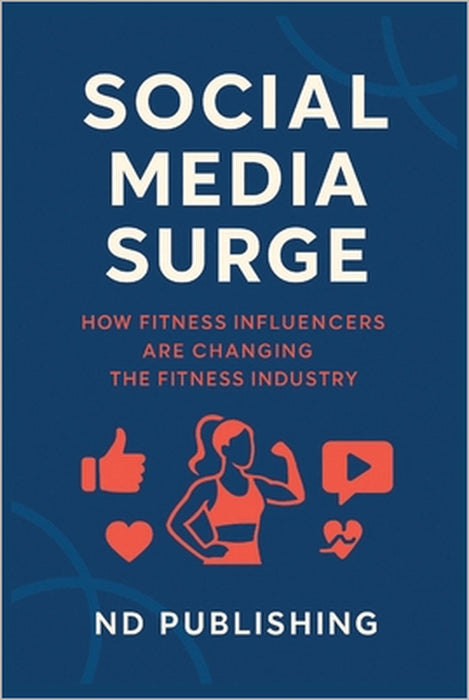 Social Media Surge: How Fitness Influencers Are Changing the Fitness Industry: The Rise of Online Fitness Icons and the New Era of Wellness, Community by Nd Publishing