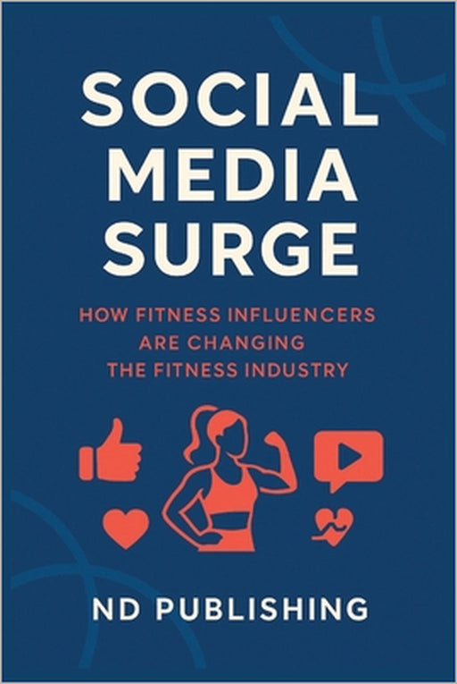 Social Media Surge: How Fitness Influencers Are Changing the Fitness Industry: The Rise of Online Fitness Icons and the New Era of Wellness, Community by Nd Publishing