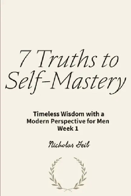 7 Truths to Self-Mastery: Timeless Wisdom with a Modern Perspective for Men Week 1 by Nicholas Geib