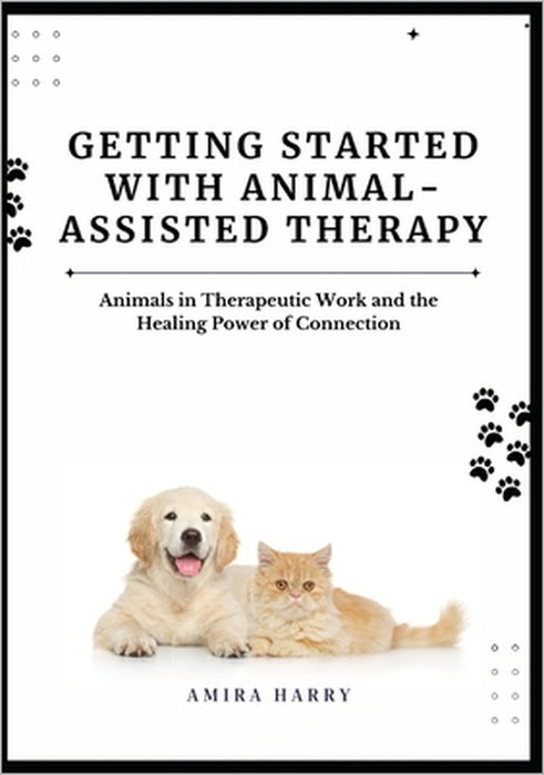 Getting Started with Animal-Assisted Therapy: Animals in Therapeutic Work and the Healing Power of Connection by Amira Harry