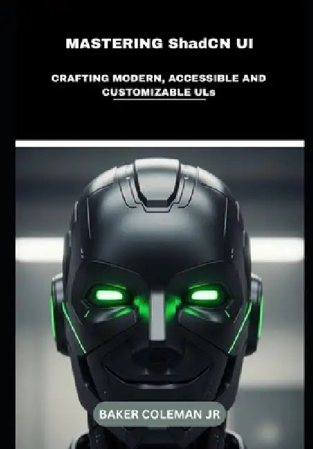 Mastering ShadCN UI: Crafting Modern, Accessible And Customizable ULs by Jr. Coleman Baker