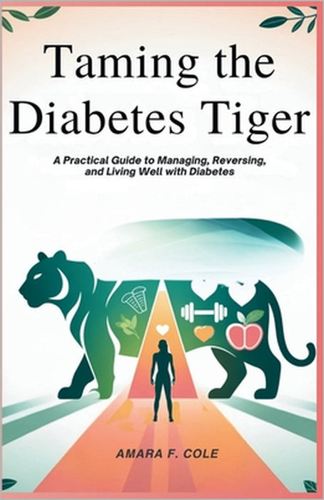 Taming the Diabetes Tiger: A Practical Guide to Managing, Reversing, and Living Well with Diabetes by Amara F. Cole