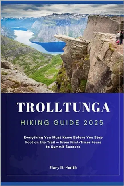 Trolltunga Hiking Guide 2025: Everything You Must Know Before You Step Foot on the Trail - From First-Timer Fears to Summit Success by Smith, Mary D.