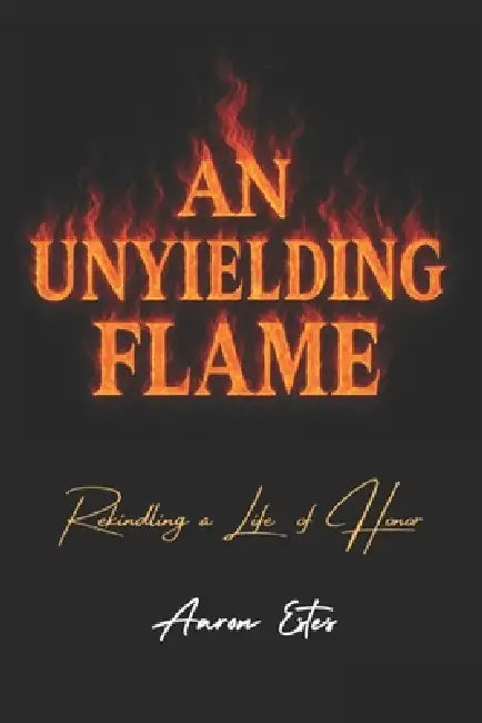 An Unyielding Flame: Rekindling a Life of Honor by Aaron Estes
