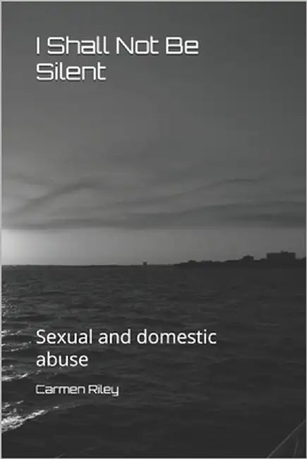 I Shall Not Be Silent: Sexual and domestic abuse by Riley, Carmen L.