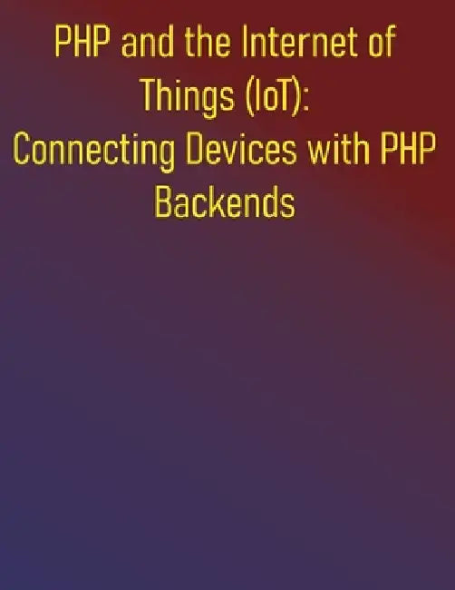 PHP and the Internet of Things (IoT): Connecting Devices with PHP Backends: The PHP IoT Developer's Guide: Your Hands-On Blueprint for Designing and D by Phiquill Publishing