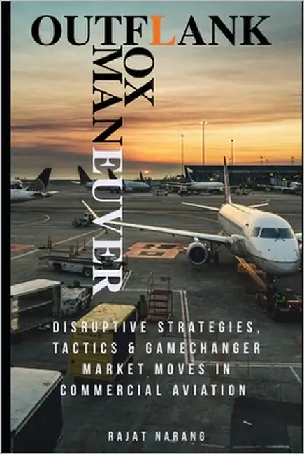 Outflank, Outfox, Outmaneuver: Disruptive Strategies, Tactics and Game Changer Market Moves in Commercial Aviation: The Jet Age by Narang, Rajat