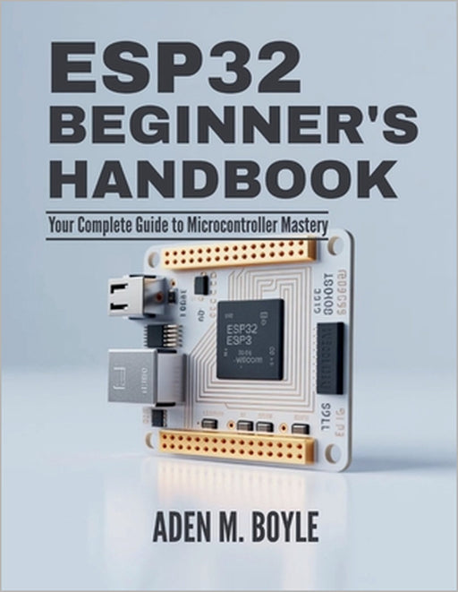 ESP32 Beginner's Handbook: Your Complete Guide to Microcontroller Mastery by Aden M. Boyle