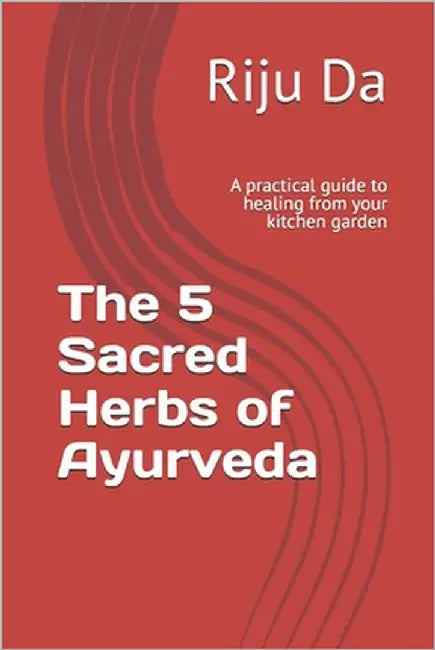 The 5 Sacred Herbs of Ayurveda: A Practical Guide to Healing from your Kitchen Garden by Da, Riju