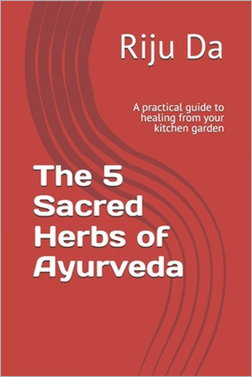 The 5 Sacred Herbs of Ayurveda: A Practical Guide to Healing from your Kitchen Garden by Riju Da