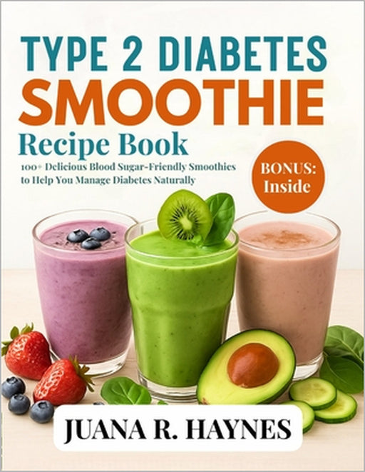 Type 2 Diabetes Smoothie Recipe Book: 100+ Delicious Blood Sugar-Friendly Smoothies to Help You Manage Diabetes Naturally by Juana R. Haynes