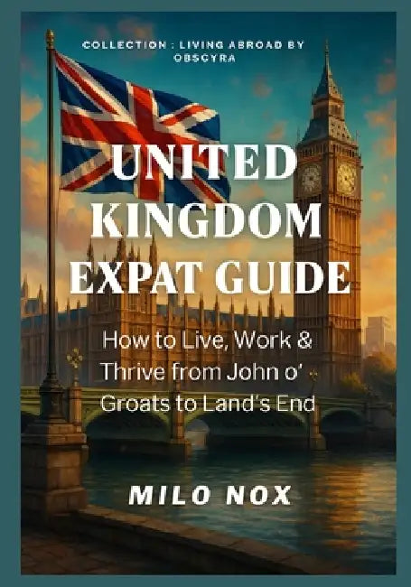 United Kingdom Expat Guide: How to Live, Work & Thrive from John o' Groats to Land's End by Milo Nox