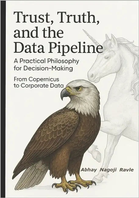 Trust, Truth, and the Data Pipeline: A Practical Philosophy for Decision-Making: From Copernicus to Corporate Data by Ravle, Abhay Nagoji