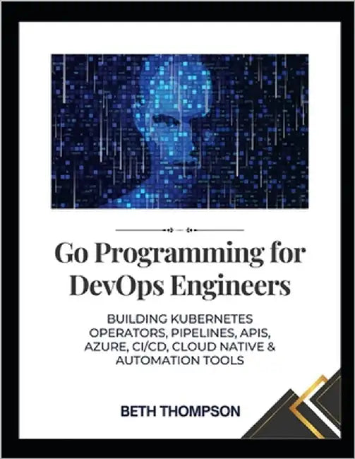 Go Programming for DevOps Engineers: Building Kubernetes Operators, Pipelines, APIs, Azure, CI/CD, Cloud native and Automation Tools by Thompson, Beth