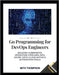 Go Programming for DevOps Engineers: Building Kubernetes Operators, Pipelines, APIs, Azure, CI/CD, Cloud native and Automation Tools by Thompson, Beth