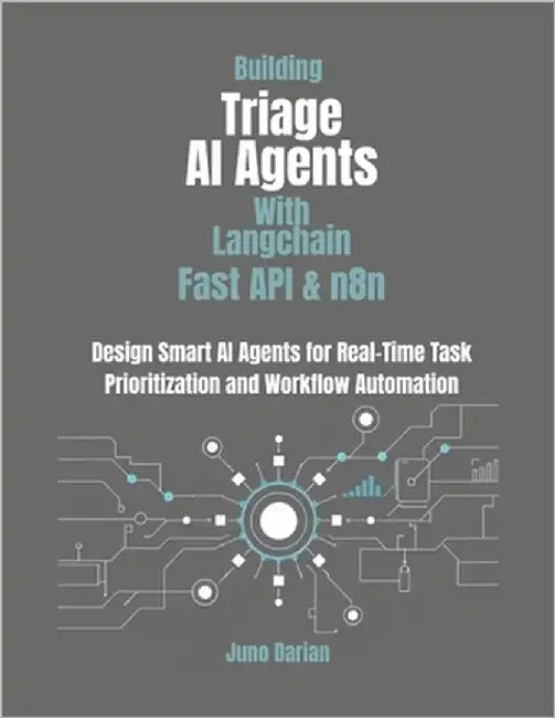 Building Triage AI Agents with LangChain, FastAPI, and n8n: Design smart AI Agents for Real-Time Task Prioritization and Workflow Automation by Darian, Juno