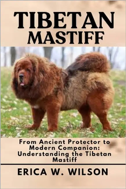 Tibetan Mastiff: From Ancient Protector to Modern Companion: Understanding the Tibetan Mastiff by W. Wilson, Erica