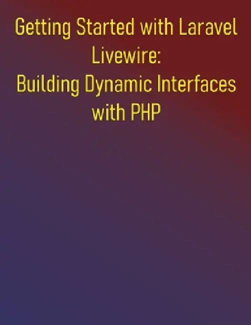 Getting Started with Laravel Livewire: Building Dynamic Interfaces with PHP: Your Hands-On Guide to Dynamic Laravel Applications: Build Dynamic, Real- by Phiquill Publishing