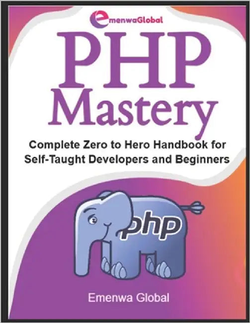 PHP Mastery: Complete Zero to Hero Handbook for Self-Taught Developers and Beginners by Global, Emenwa