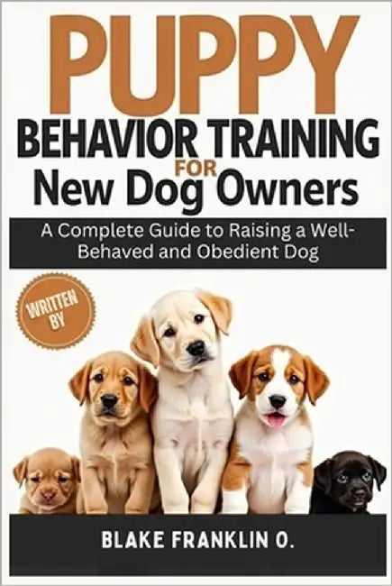 Puppy Behavior Training For New Dog Owners: A Complete Guide To Raising A Well-Behaved And Obedient Dog by Franklin O., Blake