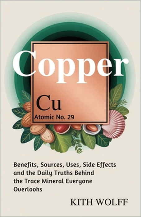 Copper: Benefits, Sources, Uses, Side Effects, and the Daily Truths Behind the Trace Mineral Everyone Overlooks by Kith Wolff