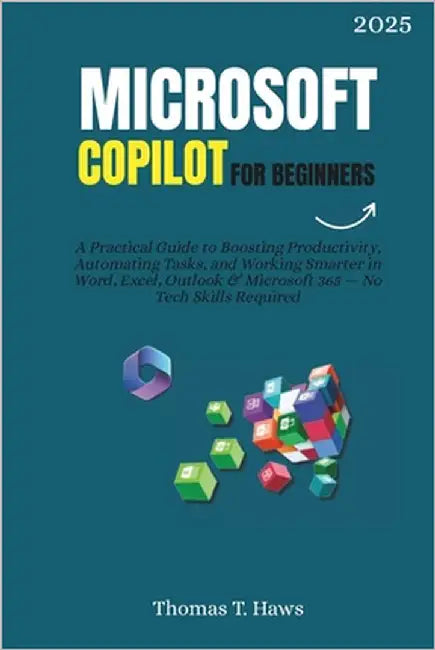 Microsoft Copilot For Beginners: A Practical Guide to Boosting Productivity, Automating Tasks, and Working Smarter in Word, Excel, Outlook & Microsoft by T. Haws, Thomas