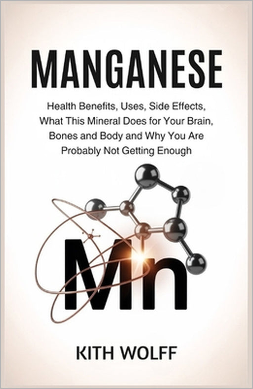 Manganese: Health Benefits, Uses, Side Effects, What This Mineral Does for Your Brain, Bones, and Body, and Why You Are Probably Not Getting Enough by Kith Wolff