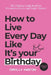 How To Live Every Day Like It's Your Birthday by Fiorella Agostino