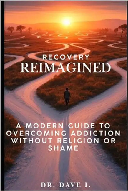 Recovery Reimagined: A Modern Guide to Overcoming Addiction Without Religion or Shame by I, Dave