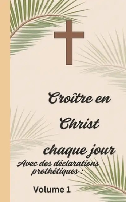 Croître en Christ chaque jour: Avec des déclarations prothétiques Volume 1 by Blessed One