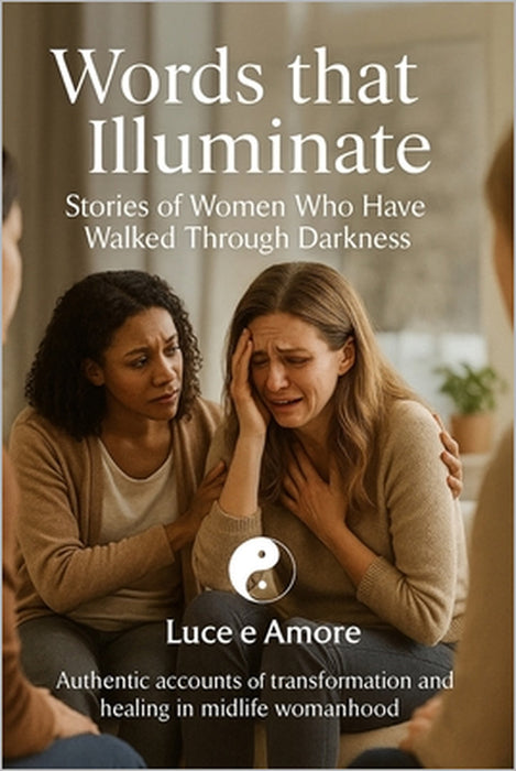 Words that Illuminate Stories of Women Who Have Walked Through Darkness: Authentic accounts of transformation and healing in midlife womanhood by Nino Capizzi, Luce E. Amore