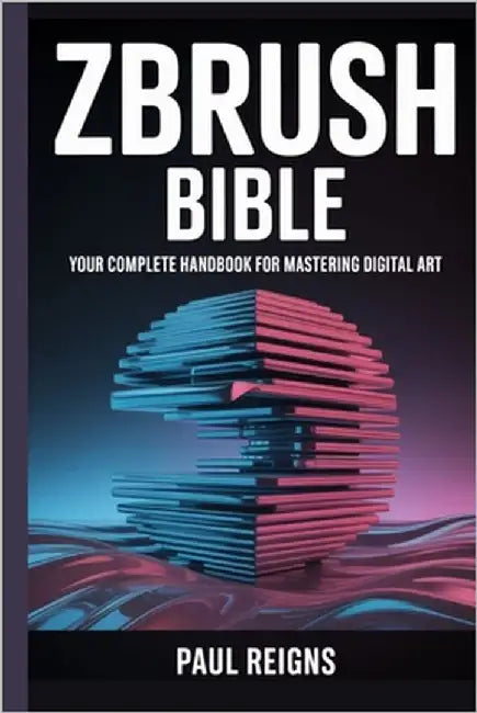 ZBrush Bible: Your Complete Handbook for Mastering Digital Art by Reigns, Paul