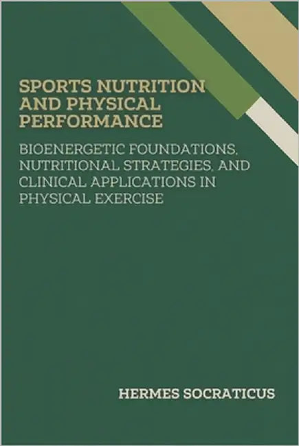 Sports Nutrition and Physical Performance: Bioenergetic Foundations, Nutritional Strategies, and Clinical Applications in Physical Exercise by Socraticus, Hermes