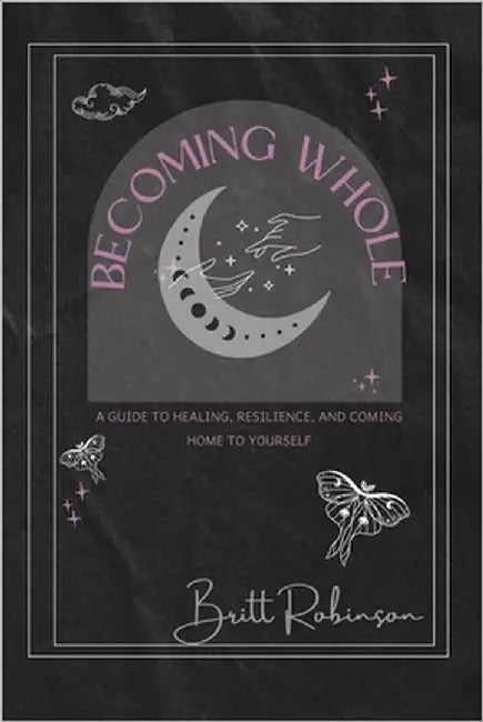 Becoming Whole: A Guide to Healing, Resilience, and Coming Home to Yourself by Robinson, Britt