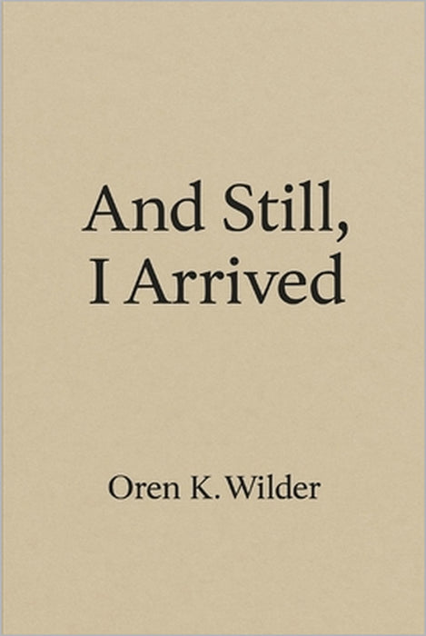 And Still, I Arrived by Oren K. Wilder