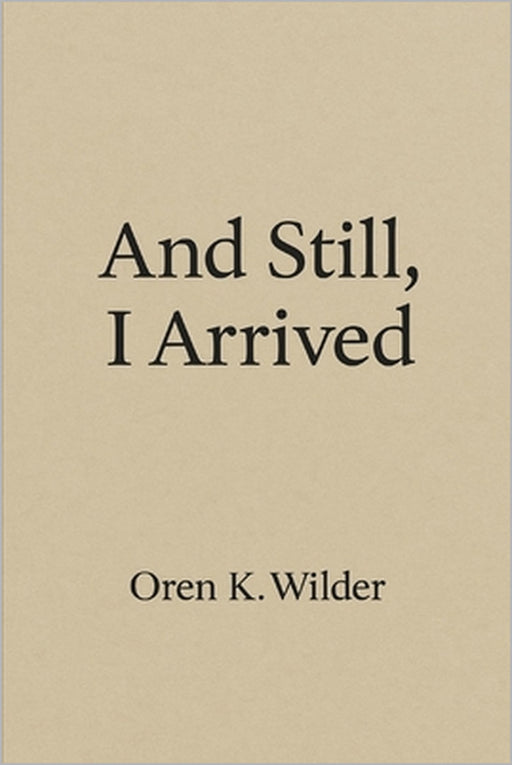 And Still, I Arrived by Oren K. Wilder
