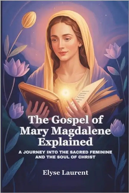 The Gospel of Mary Magdalene Explained: A Journey Into the Sacred Feminine and the Soul of Christ by Laurent, Elyse