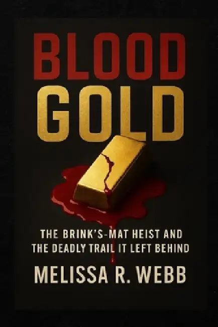 Blood Gold: The Brink's-Mat Heist and the Deadly Trail It Left Behind by Melissa R. Webb