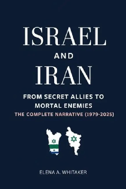 Israel and Iran: From Secret Allies to Mortal Enemies - The Complete Narrative (1979-2025) by Elena Alex Whitaker