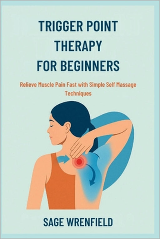 Trigger Point Therapy for Beginners: Relieve Muscle Pain Fast with Simple Self Massage Techniques by Sage Wrenfield