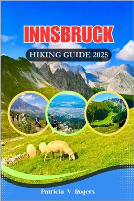 Innsbruck Austria Hiking Guide 2025: A Definitive Insider Tips to Epic Trails, Hidden Paths & Alpine Magic for Every Kind of Hiker by Rogers, Patricia V.
