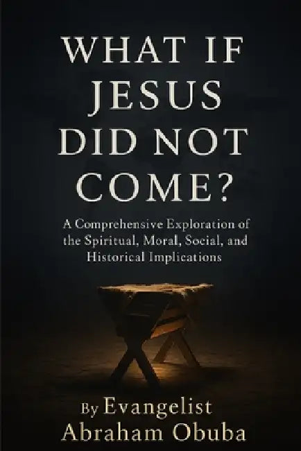 What If Jesus Did Not Come?: A Comprehensive Exploration of The Spiritual, Moral, Social, and Historical Implications by Evangelist Edward Onabedje Benson, Shafe Ewuola, Evangelist Abraham Obuba