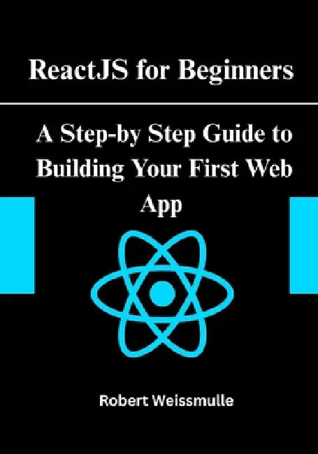 ReactJS for Beginners: A Step-by-Step Guide to Building Your First Web App by Robert Weissmuller