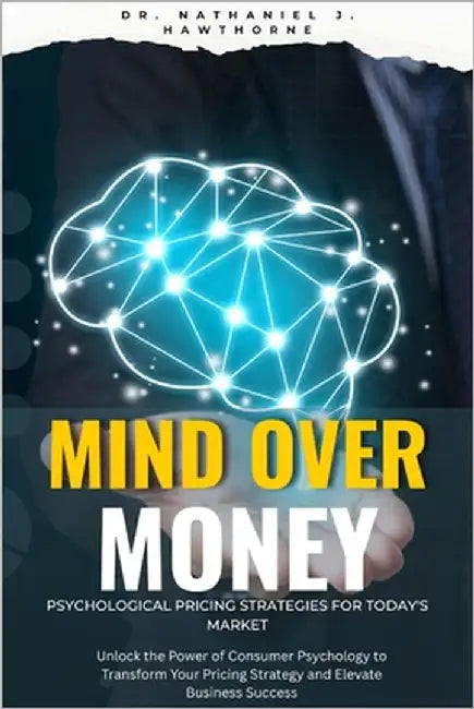 Mind Over Money: Psychological Pricing Strategies for Today's Market: Unlock the Power of Consumer Psychology to Transform Your Pricing Strategy and E by Elliott, Harper