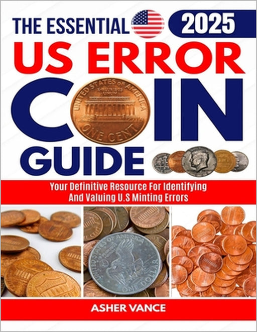 The Essential US Error Coin Guide 2025: Your Definitive Resource for Identifying and Valuing U.S. Minting Errors by Asher Vance