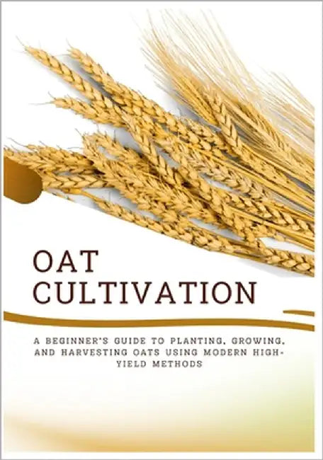 Oat Cultivation: A Beginner's Guide to Planting, Growing, and Harvesting Oats Using Modern High-Yield Methods by Harry, Amira