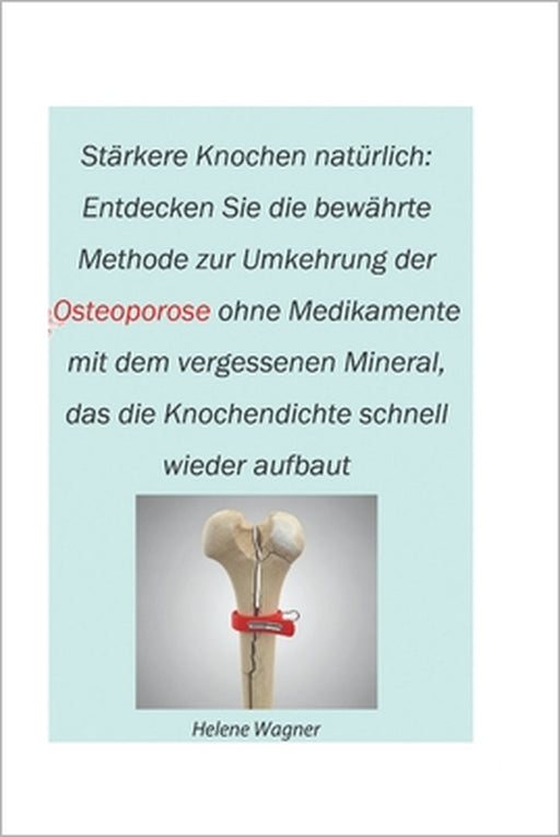 Stärkere Knochen natürlich: Entdecken Sie die bewährte Methode zur Umkehrung der Osteoporose ohne Medikamente mit dem vergessenen Mineral, das die Kno by Helene Wagner