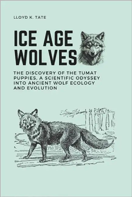 Ice Age Wolves: The Discovery of the Tumat Puppies, a Scientific Odyssey into Ancient Wolf Ecology and Evolution by Tate, Lloyd K.